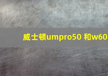 威士顿umpro50 和w60